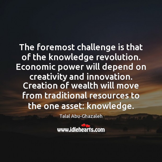 The foremost challenge is that of the knowledge revolution. Economic power will Talal Abu-Ghazaleh Picture Quote