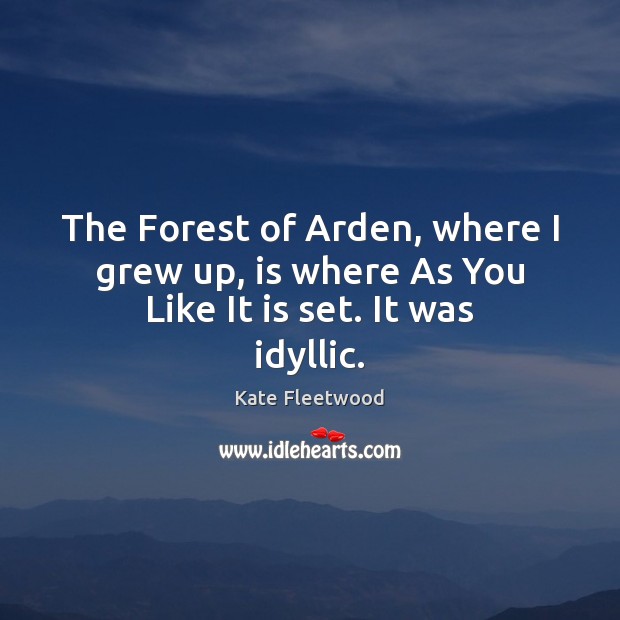 The Forest of Arden, where I grew up, is where As You Like It is set. It was idyllic. Kate Fleetwood Picture Quote