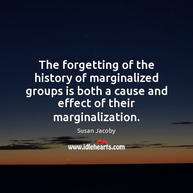 The forgetting of the history of marginalized groups is both a cause Susan Jacoby Picture Quote