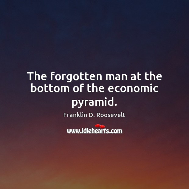 The forgotten man at the bottom of the economic pyramid. Franklin D. Roosevelt Picture Quote