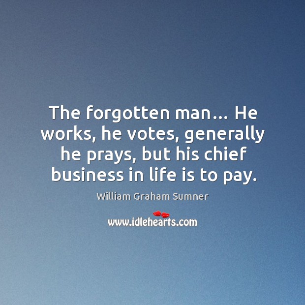 The forgotten man… he works, he votes, generally he prays, but his chief business in life is to pay. Image