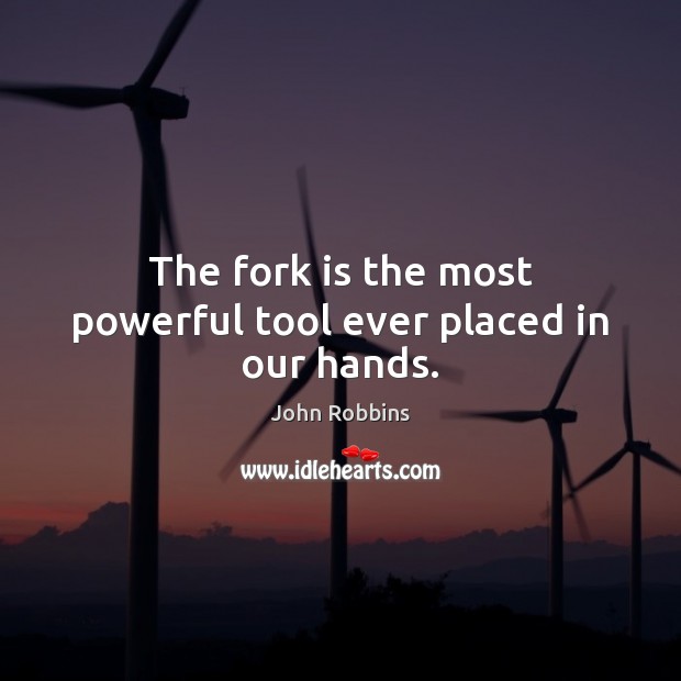 The fork is the most powerful tool ever placed in our hands. John Robbins Picture Quote