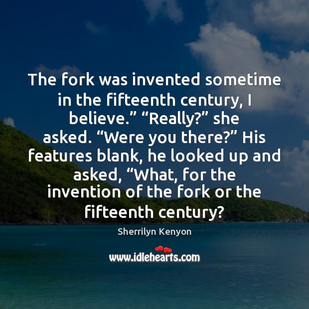 The fork was invented sometime in the fifteenth century, I believe.” “Really?” Image