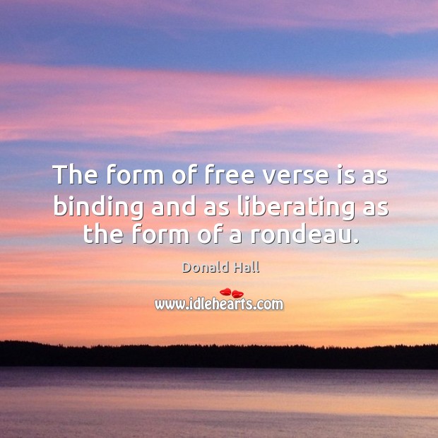 The form of free verse is as binding and as liberating as the form of a rondeau. Donald Hall Picture Quote