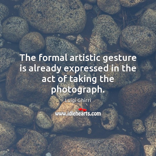 The formal artistic gesture is already expressed in the act of taking the photograph. Luigi Ghirri Picture Quote