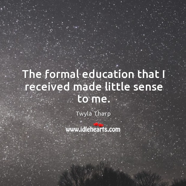 The formal education that I received made little sense to me. Twyla Tharp Picture Quote