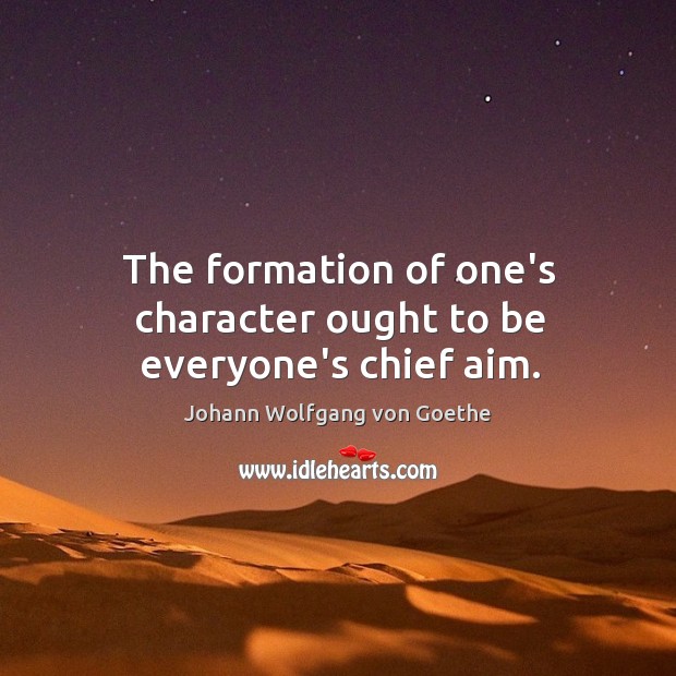 The formation of one’s character ought to be everyone’s chief aim. Johann Wolfgang von Goethe Picture Quote
