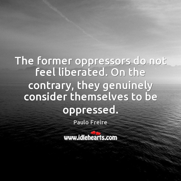 The former oppressors do not feel liberated. On the contrary, they genuinely Paulo Freire Picture Quote