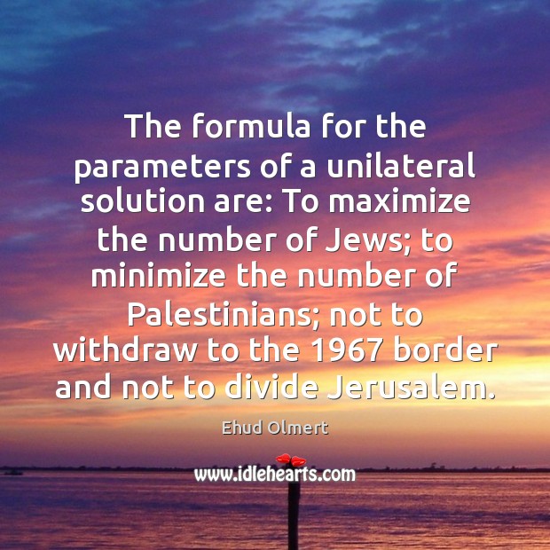 The formula for the parameters of a unilateral solution are: To maximize Ehud Olmert Picture Quote