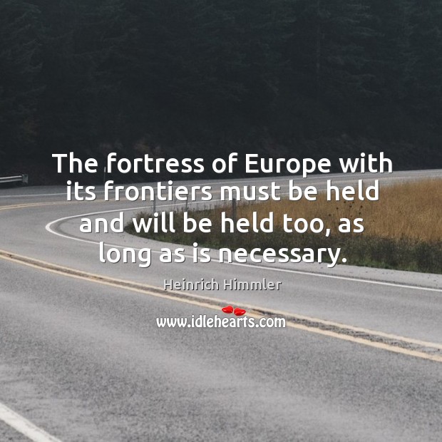 The fortress of europe with its frontiers must be held and will be held too, as long as is necessary. Heinrich Himmler Picture Quote