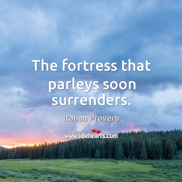 The fortress that parleys soon surrenders. Image