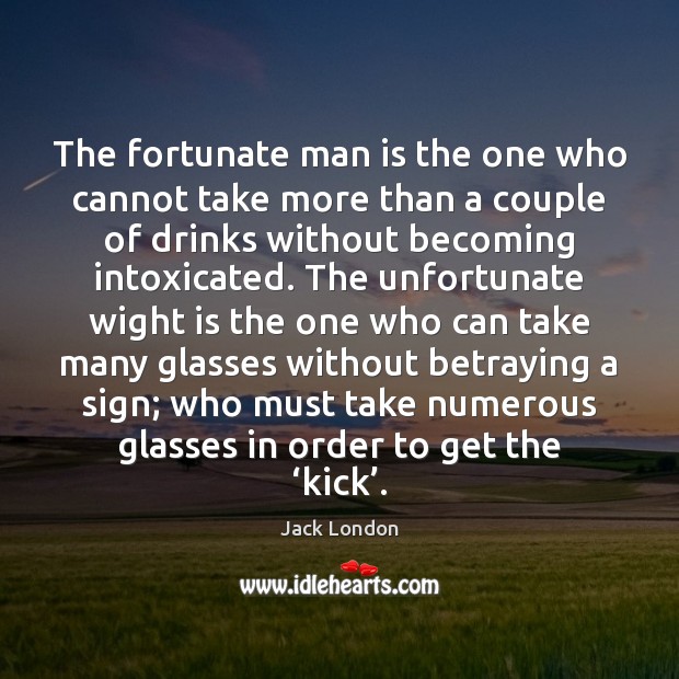 The fortunate man is the one who cannot take more than a Image