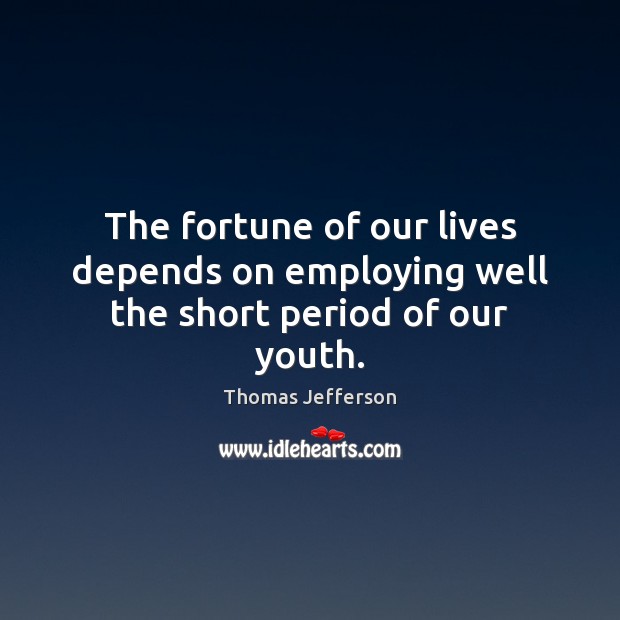 The fortune of our lives depends on employing well the short period of our youth. Thomas Jefferson Picture Quote