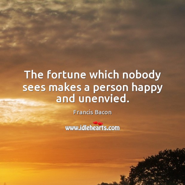 The fortune which nobody sees makes a person happy and unenvied. Francis Bacon Picture Quote