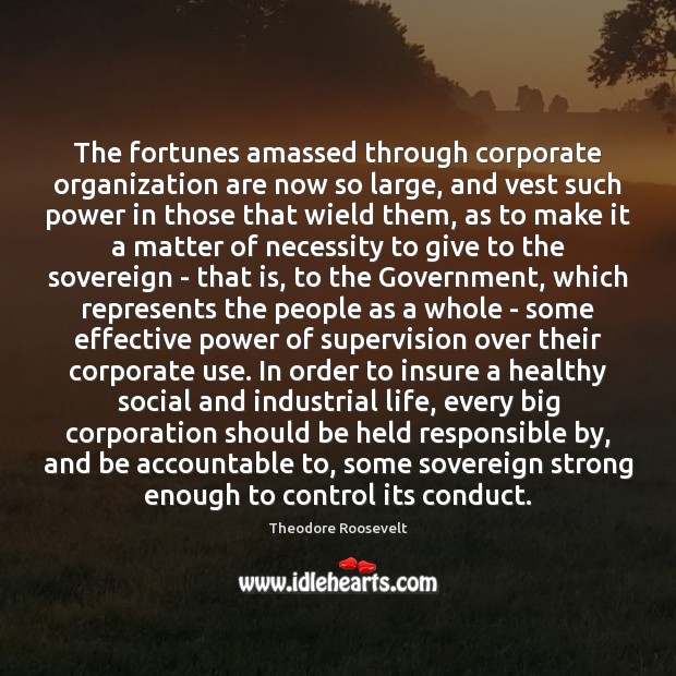 The fortunes amassed through corporate organization are now so large, and vest Theodore Roosevelt Picture Quote