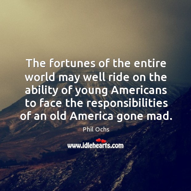 The fortunes of the entire world may well ride on the ability of young americans to Phil Ochs Picture Quote