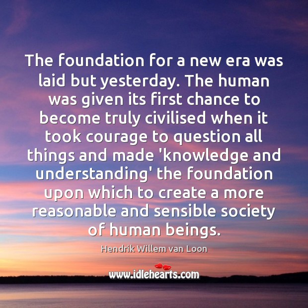 The foundation for a new era was laid but yesterday. The human Hendrik Willem van Loon Picture Quote