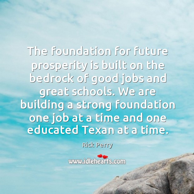 The foundation for future prosperity is built on the bedrock of good jobs and great schools. Rick Perry Picture Quote