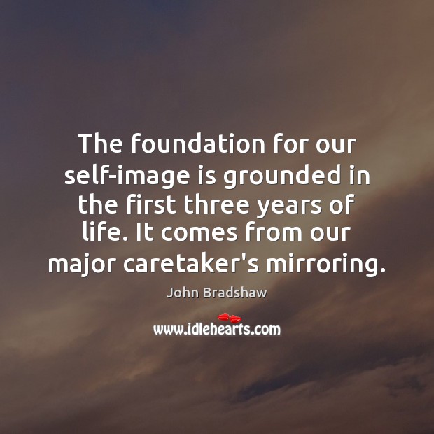 The foundation for our self-image is grounded in the first three years John Bradshaw Picture Quote