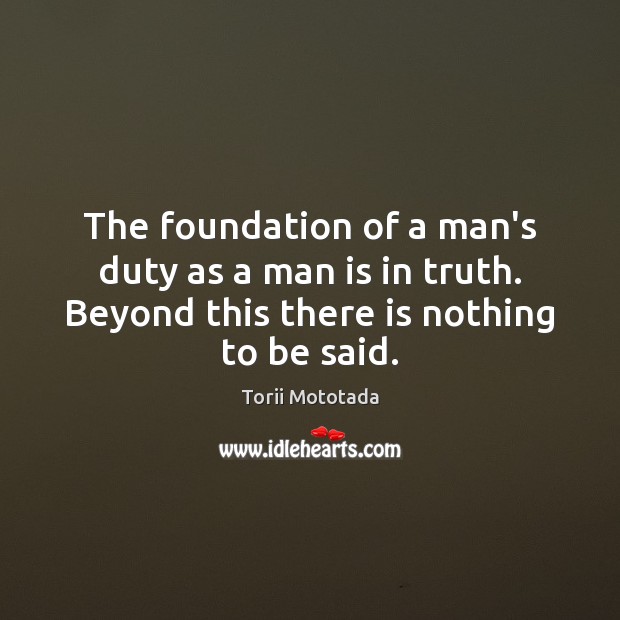 The foundation of a man’s duty as a man is in truth. Torii Mototada Picture Quote