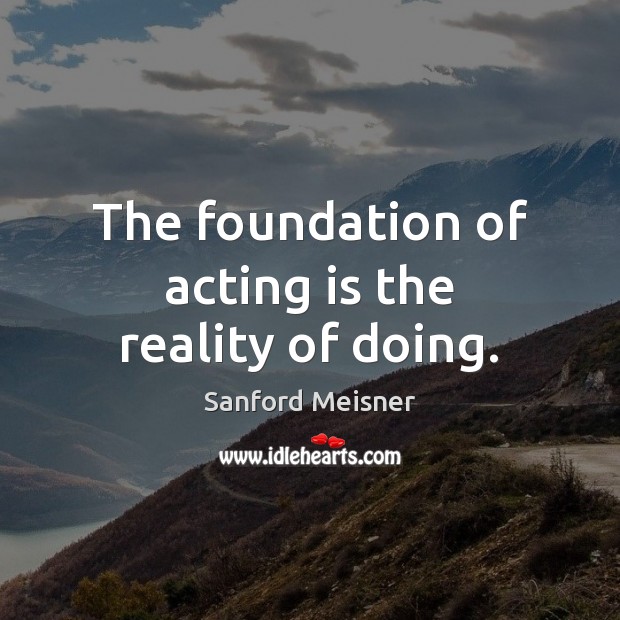 The foundation of acting is the reality of doing. Sanford Meisner Picture Quote