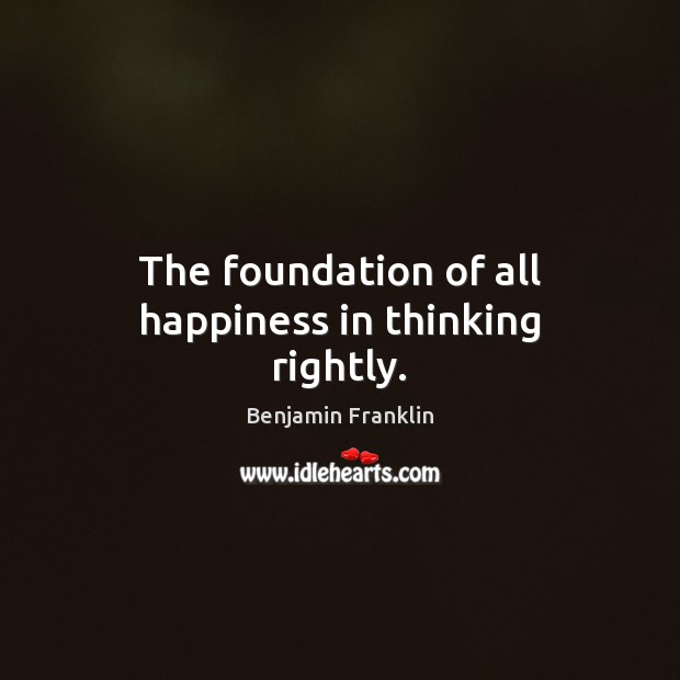 The foundation of all happiness in thinking rightly. Benjamin Franklin Picture Quote