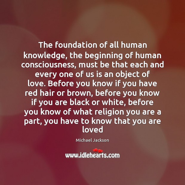 The foundation of all human knowledge, the beginning of human consciousness, must Michael Jackson Picture Quote