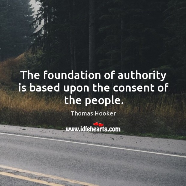 The foundation of authority is based upon the consent of the people. Thomas Hooker Picture Quote