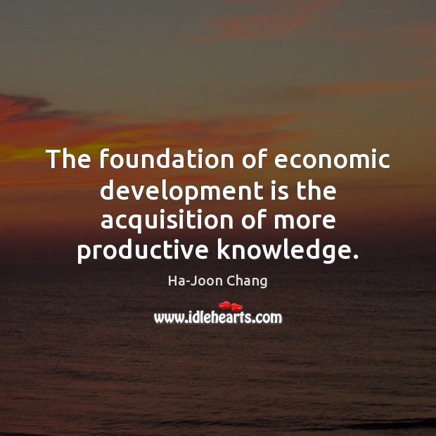 The foundation of economic development is the acquisition of more productive knowledge. Ha-Joon Chang Picture Quote