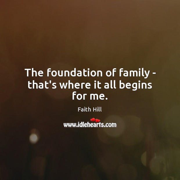 The foundation of family – that’s where it all begins for me. Faith Hill Picture Quote