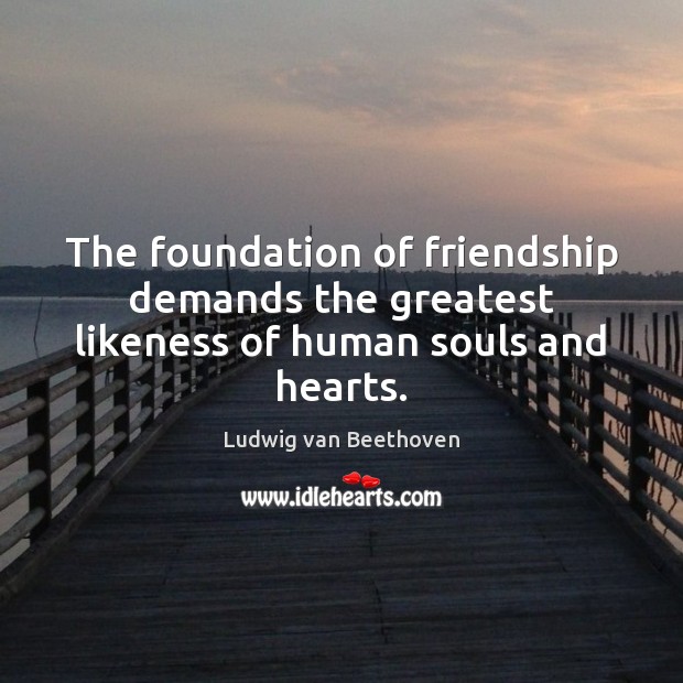 The foundation of friendship demands the greatest likeness of human souls and hearts. Ludwig van Beethoven Picture Quote