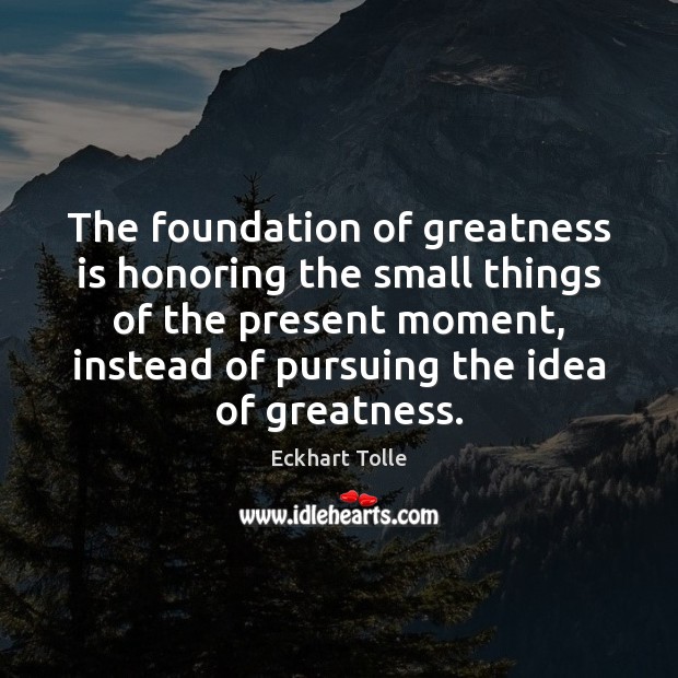 The foundation of greatness is honoring the small things of the present Eckhart Tolle Picture Quote