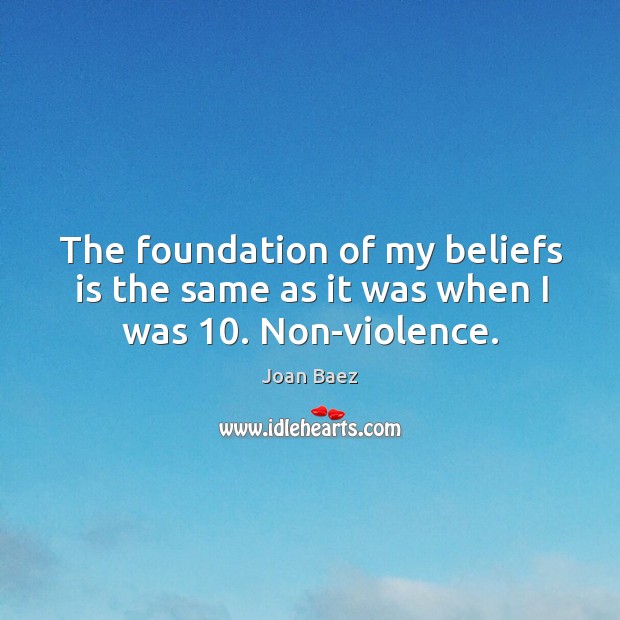 The foundation of my beliefs is the same as it was when I was 10. Non-violence. Joan Baez Picture Quote