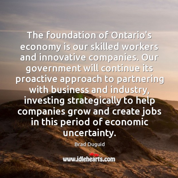 The foundation of Ontario’s economy is our skilled workers and innovative companies. Brad Duguid Picture Quote