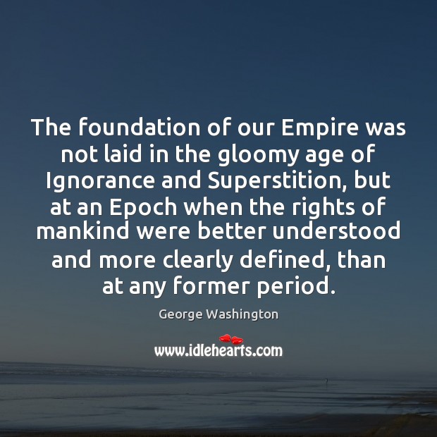 The foundation of our Empire was not laid in the gloomy age George Washington Picture Quote