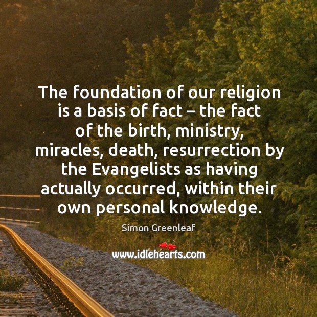 The foundation of our religion is a basis of fact – the fact of the birth, ministry Simon Greenleaf Picture Quote