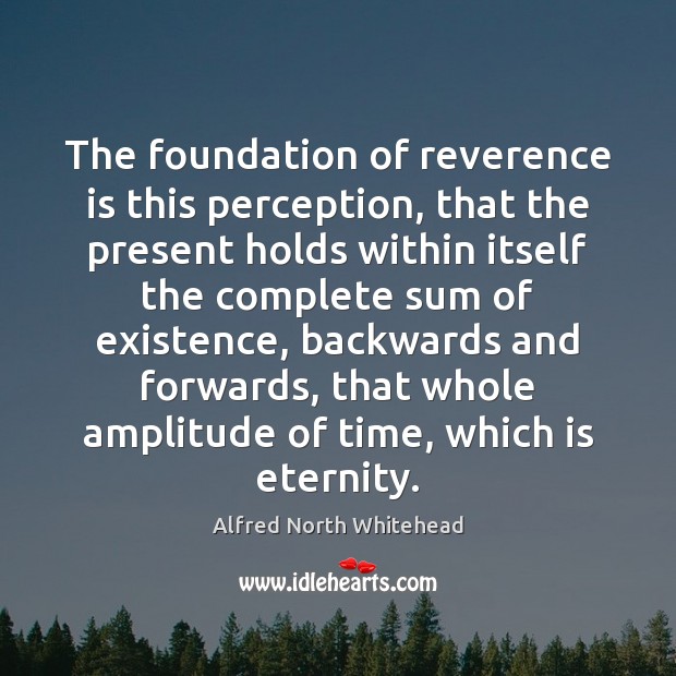 The foundation of reverence is this perception, that the present holds within Alfred North Whitehead Picture Quote