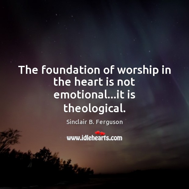 The foundation of worship in the heart is not emotional…it is theological. Sinclair B. Ferguson Picture Quote