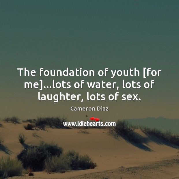 The foundation of youth [for me]…lots of water, lots of laughter, lots of sex. Cameron Diaz Picture Quote