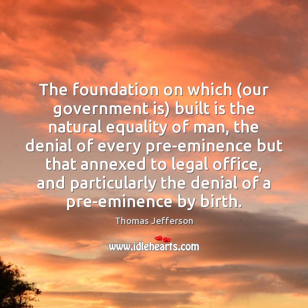 The foundation on which (our government is) built is the natural equality Thomas Jefferson Picture Quote