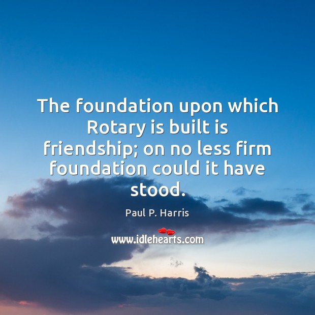 The foundation upon which Rotary is built is friendship; on no less Image