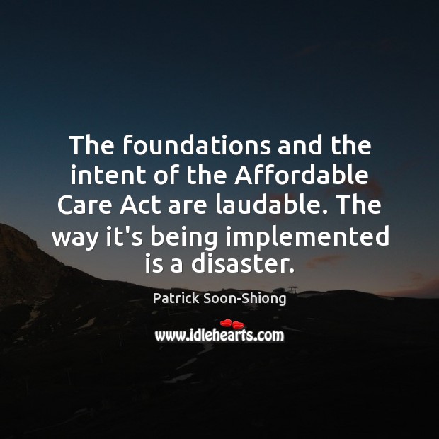 The foundations and the intent of the Affordable Care Act are laudable. Patrick Soon-Shiong Picture Quote