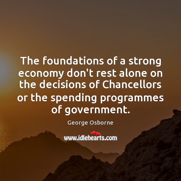 The foundations of a strong economy don’t rest alone on the decisions George Osborne Picture Quote