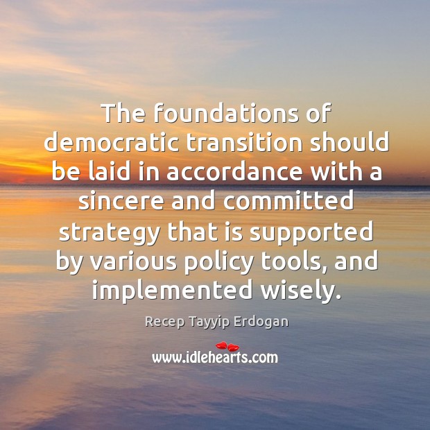 The foundations of democratic transition should be laid in accordance with a sincere and Recep Tayyip Erdogan Picture Quote