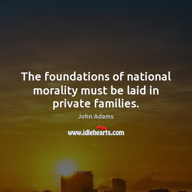 The foundations of national morality must be laid in private families. John Adams Picture Quote