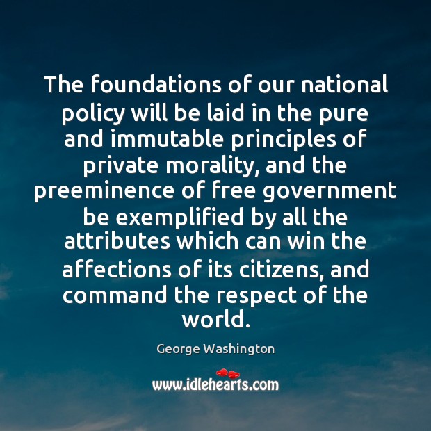 The foundations of our national policy will be laid in the pure George Washington Picture Quote