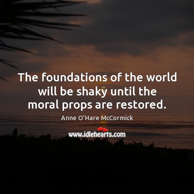 The foundations of the world will be shaky until the moral props are restored. Anne O’Hare McCormick Picture Quote