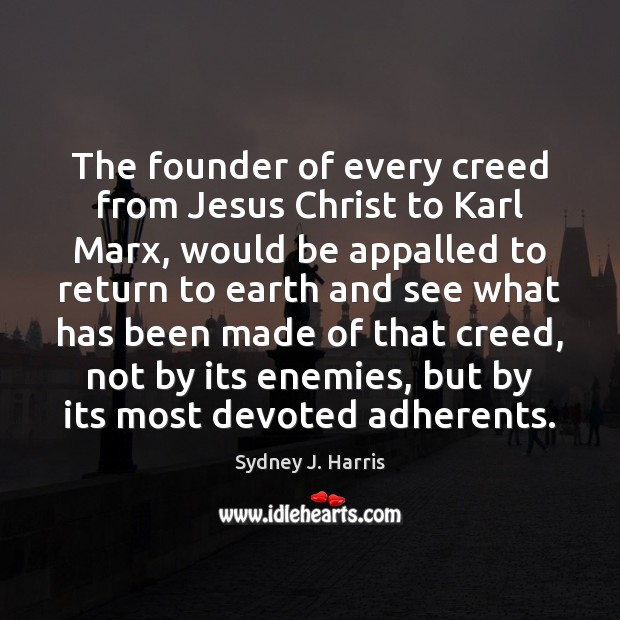 The founder of every creed from Jesus Christ to Karl Marx, would Sydney J. Harris Picture Quote