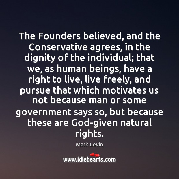 The Founders believed, and the Conservative agrees, in the dignity of the Mark Levin Picture Quote