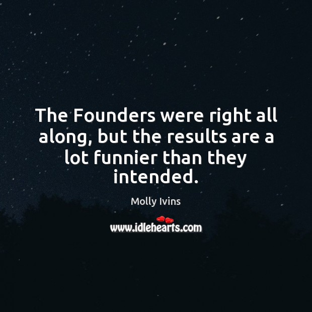 The Founders were right all along, but the results are a lot funnier than they intended. Molly Ivins Picture Quote